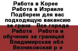  Работа в Корее I Работа в Израиле Подберем для вас подходящую вакансию за грани - Все города Работа » Работа и обучение за границей   . Владимирская обл.,Вязниковский р-н